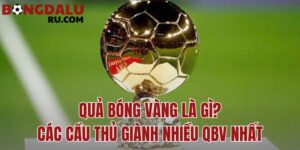 Quả Bóng Vàng Là Gì? Các Cầu Thủ Giành Nhiều QBV Nhất